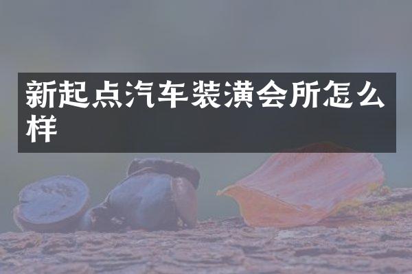 新起点汽车装潢会所怎么样