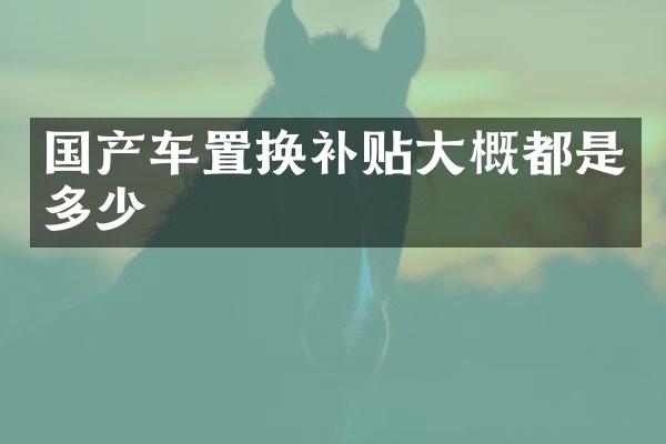 国产车置换补贴大概都是多少