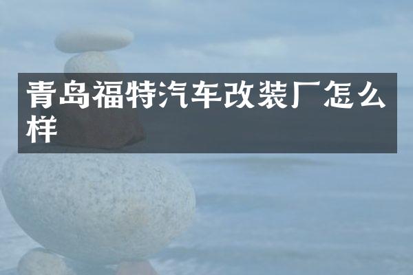 青岛福特汽车改装厂怎么样