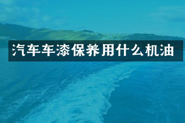 汽车车漆保养用什么机油