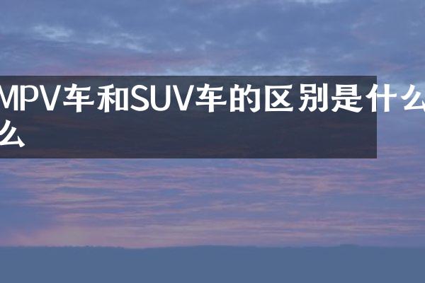 MPV车和SUV车的区别是什么么