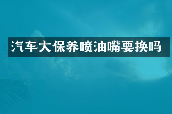 汽车大保养喷油嘴要换吗