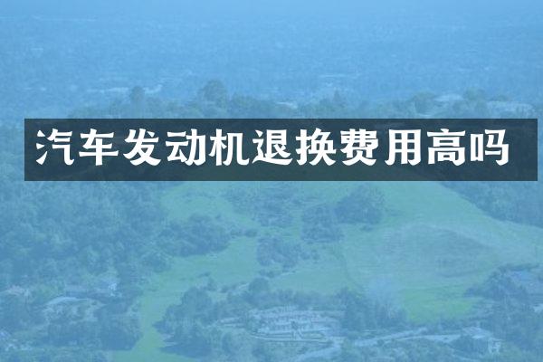 汽车发动机退换费用高吗