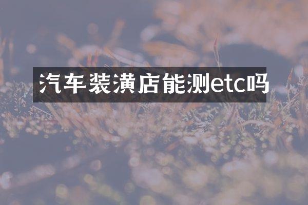 汽车装潢店能测etc吗