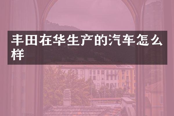 丰田在华生产的汽车怎么样