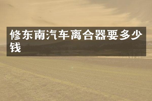 修东南汽车离合器要多少钱