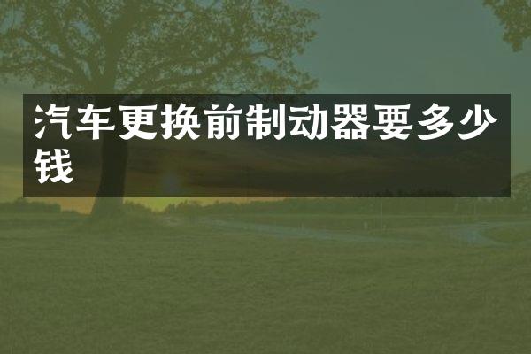 汽车更换前制动器要多少钱