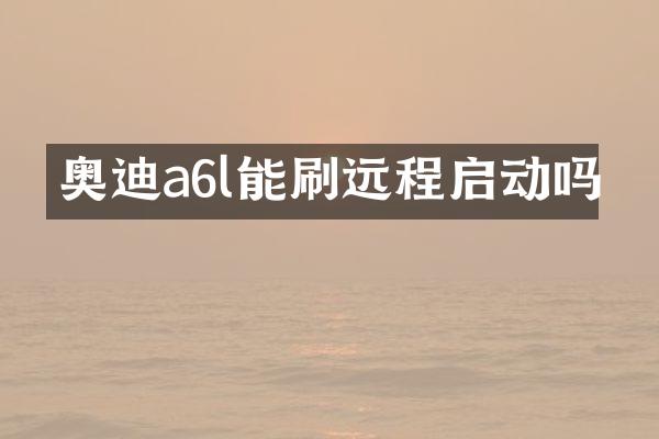 奥迪a6l能刷远程启动吗