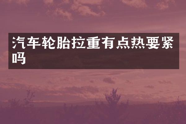 汽车轮胎拉重有点热要紧吗