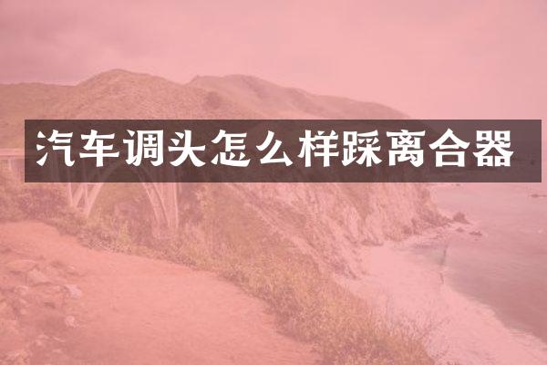 汽车调头怎么样踩离合器