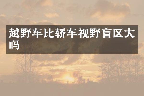 越野车比轿车视野盲区大吗
