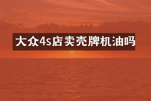 大众4s店卖壳牌机油吗