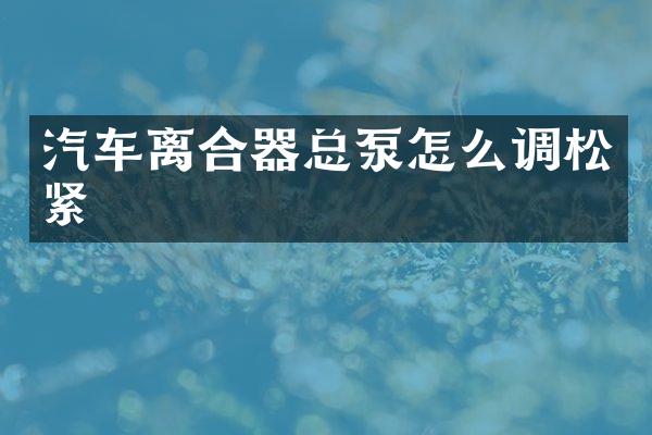 汽车离合器总泵怎么调松紧