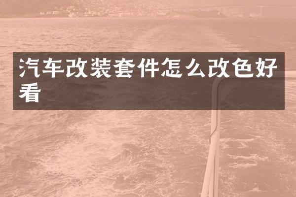 汽车改装套件怎么改色好看