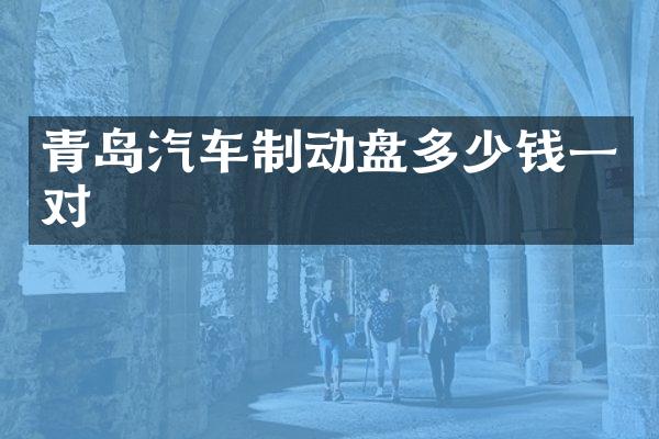 青岛汽车制动盘多少钱一对