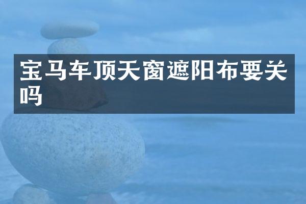 宝马车顶天窗遮阳布要关吗