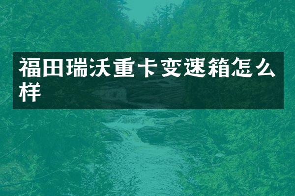 福田瑞沃重卡变速箱怎么样