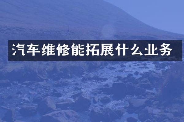 汽车维修能拓展什么业务
