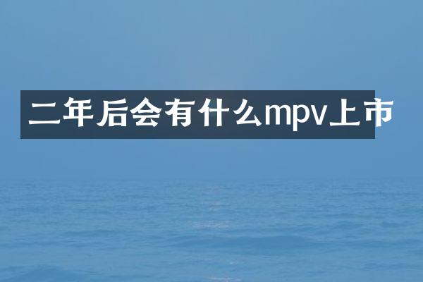 二年后会有什么mpv上市