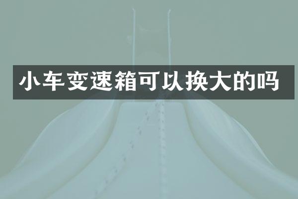 小车变速箱可以换大的吗