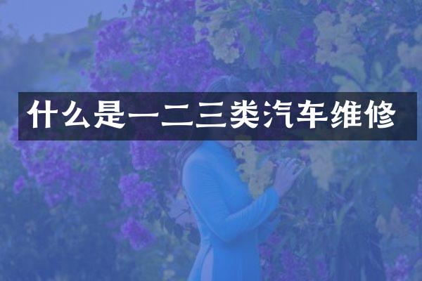 什么是一二三类汽车维修