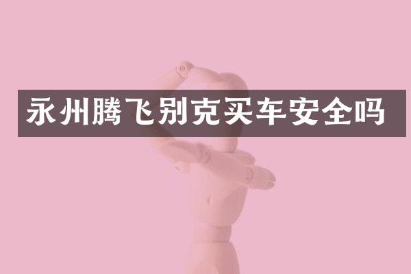 永州腾飞别克买车安全吗
