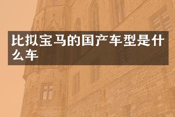 比拟宝马的国产车型是什么车