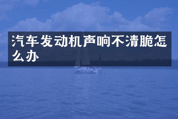 汽车发动机声响不清脆怎么办
