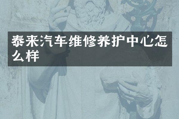 泰来汽车维修养护中心怎么样