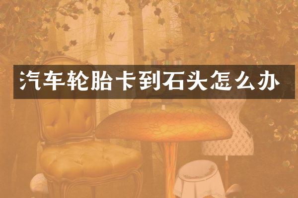 汽车轮胎卡到石头怎么办