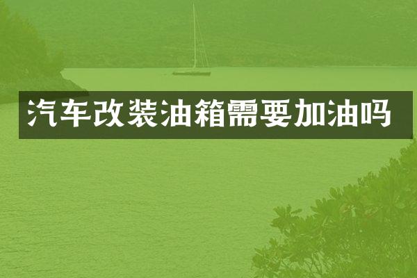 汽车改装油箱需要加油吗