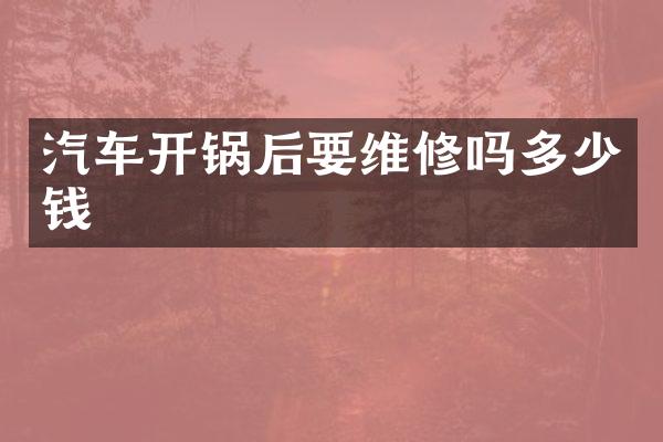 汽车开锅后要维修吗多少钱