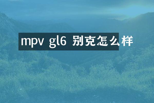 mpv gl6 别克怎么样