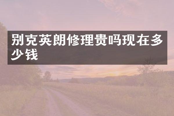 别克英朗修理贵吗现在多少钱