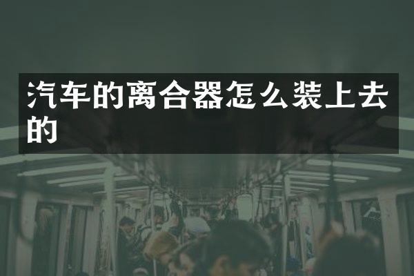 汽车的离合器怎么装上去的