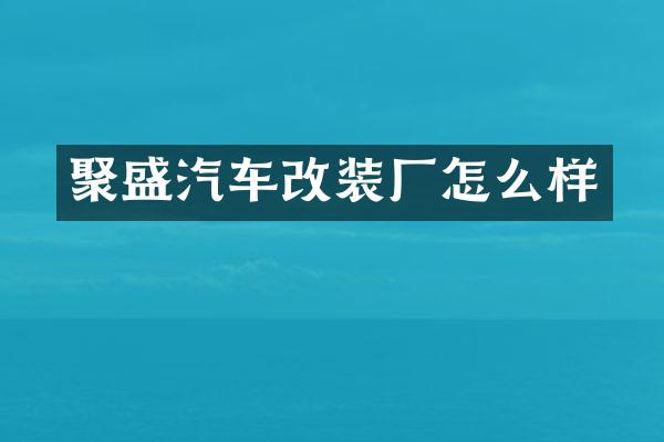 聚盛汽车改装厂怎么样