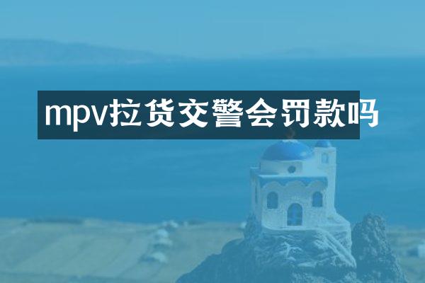 mpv拉货交警会罚款吗