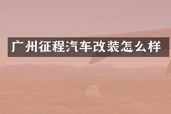 广州征程汽车改装怎么样