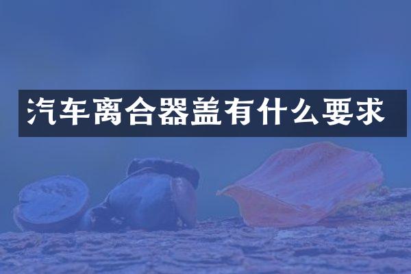 汽车离合器盖有什么要求