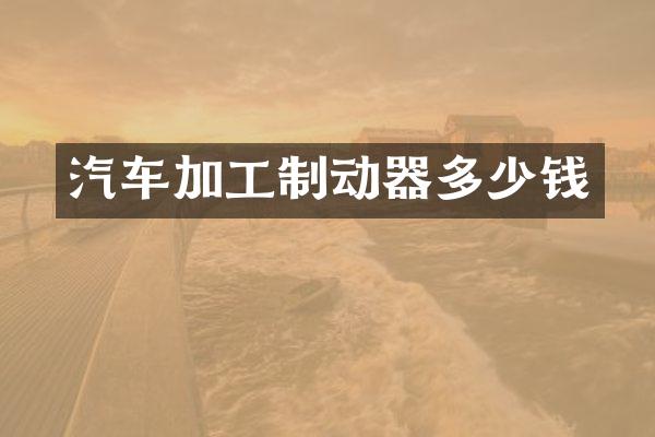 汽车加工制动器多少钱