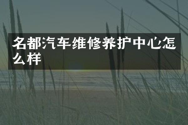 名都汽车维修养护中心怎么样