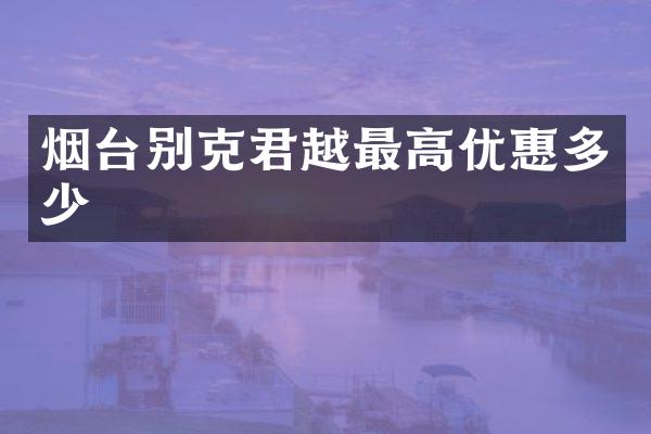 烟台别克君越最高优惠多少