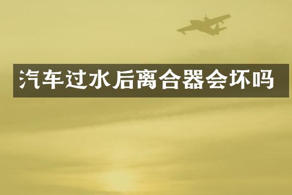 汽车过水后离合器会坏吗