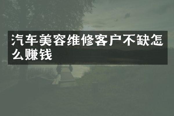 汽车美容维修客户不缺怎么赚钱