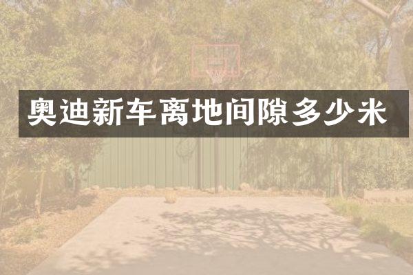 奥迪新车离地间隙多少米