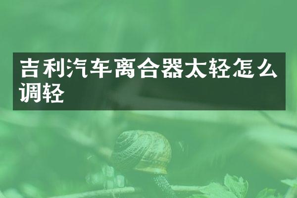 吉利汽车离合器太轻怎么调轻