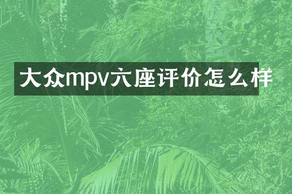 大众mpv六座评价怎么样
