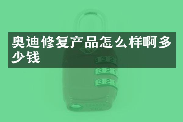 奥迪修复产品怎么样啊多少钱