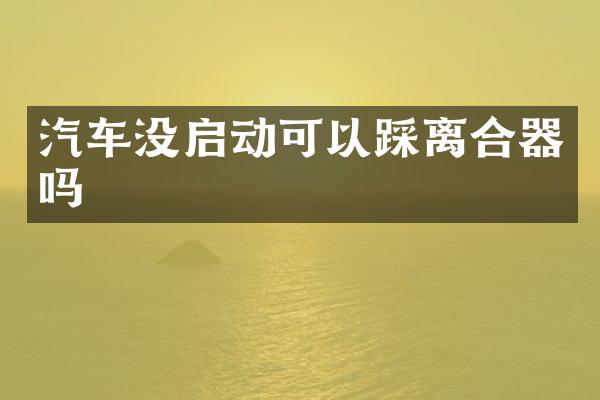 汽车没启动可以踩离合器吗