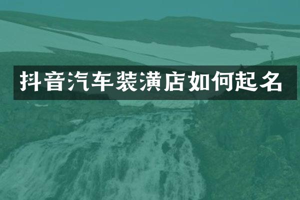 抖音汽车装潢店如何起名